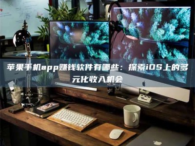 靖江苹果手机app赚钱软件有哪些：探索iOS上的多元化收入机会