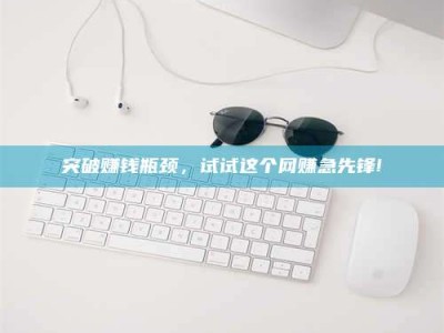 靖江突破赚钱瓶颈，试试这个网赚急先锋!