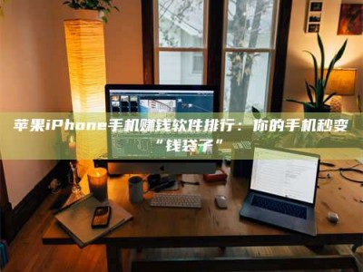 靖江苹果iPhone手机赚钱软件排行：你的手机秒变“钱袋子”