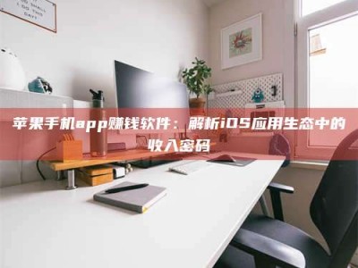 靖江苹果手机app赚钱软件：解析iOS应用生态中的收入密码
