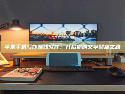 靖江苹果手机写作赚钱软件：开启你的文字财富之路