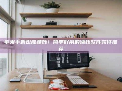 靖江苹果手机也能赚钱！简单好用的赚钱软件软件推荐