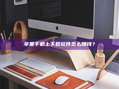 靖江苹果手机上下载软件怎么赚钱？