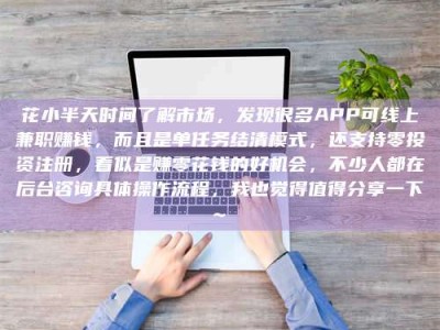 靖江花小半天时间了解市场，发现很多APP可线上兼职赚钱，而且是单任务结清模式，还支持零投资注册，看似是赚零花钱的好机会，不少人都在后台咨询具体操作流程，我也觉得值得分享一下~