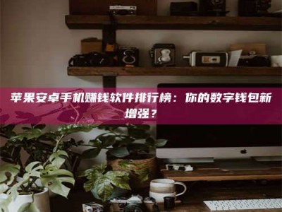 靖江苹果安卓手机赚钱软件排行榜：你的数字钱包新增强？