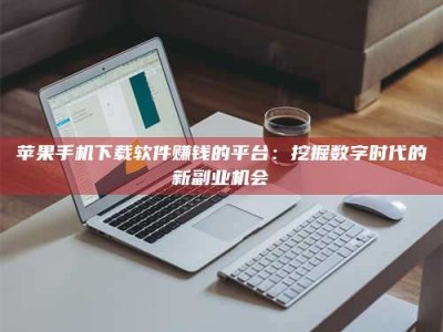 靖江苹果手机下载软件赚钱的平台：挖掘数字时代的新副业机会