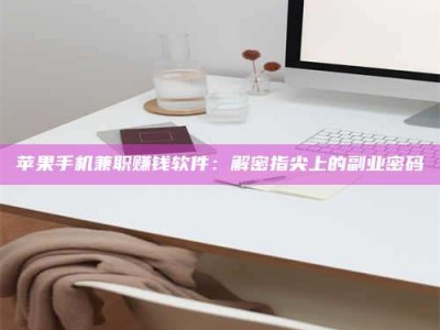 靖江苹果手机兼职赚钱软件：解密指尖上的副业密码