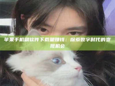 靖江苹果手机刷软件下载量赚钱：探索数字时代的变现机会