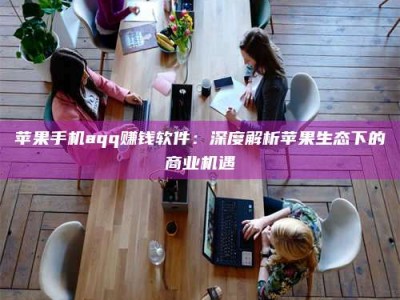 靖江苹果手机aqq赚钱软件：深度解析苹果生态下的商业机遇