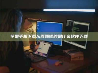 靖江苹果手机下载东西赚钱的是什么软件下载